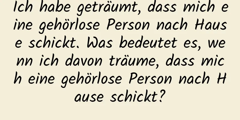 Ich habe geträumt, dass mich eine gehörlose Person nach Hause schickt. Was bedeutet es, wenn ich davon träume, dass mich eine gehörlose Person nach Hause schickt?