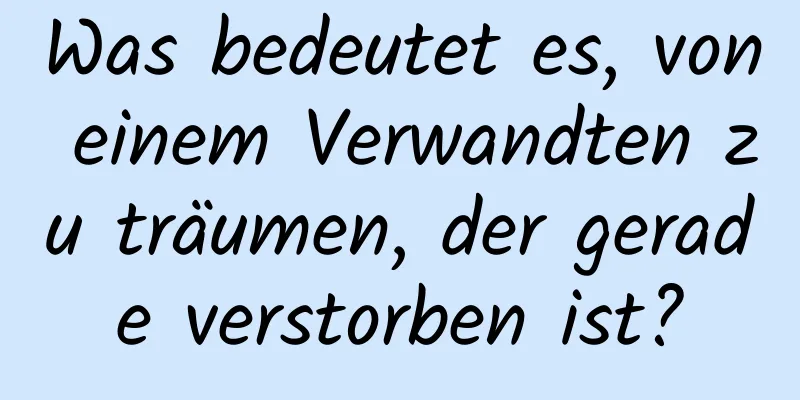 Was bedeutet es, von einem Verwandten zu träumen, der gerade verstorben ist?