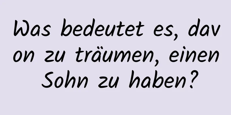 Was bedeutet es, davon zu träumen, einen Sohn zu haben?