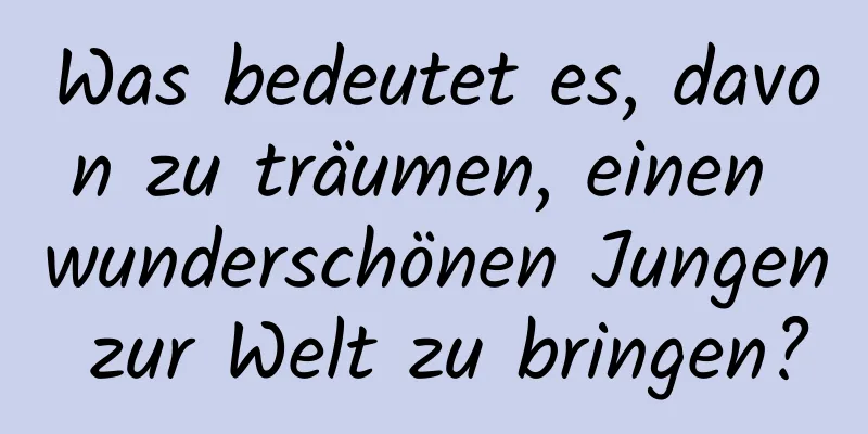 Was bedeutet es, davon zu träumen, einen wunderschönen Jungen zur Welt zu bringen?