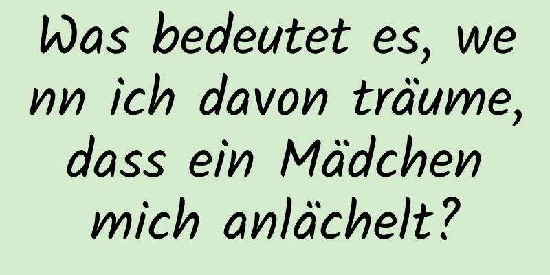 Was bedeutet es, wenn ich davon träume, dass ein Mädchen mich anlächelt?