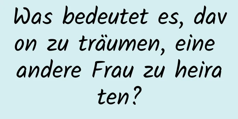 Was bedeutet es, davon zu träumen, eine andere Frau zu heiraten?