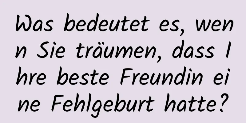 Was bedeutet es, wenn Sie träumen, dass Ihre beste Freundin eine Fehlgeburt hatte?