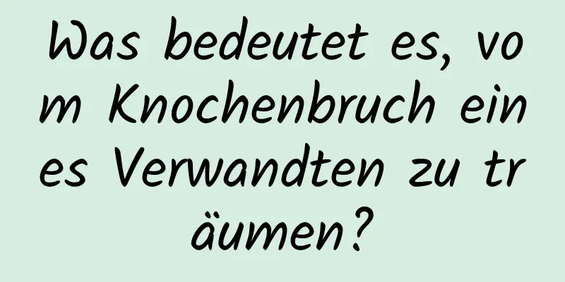 Was bedeutet es, vom Knochenbruch eines Verwandten zu träumen?