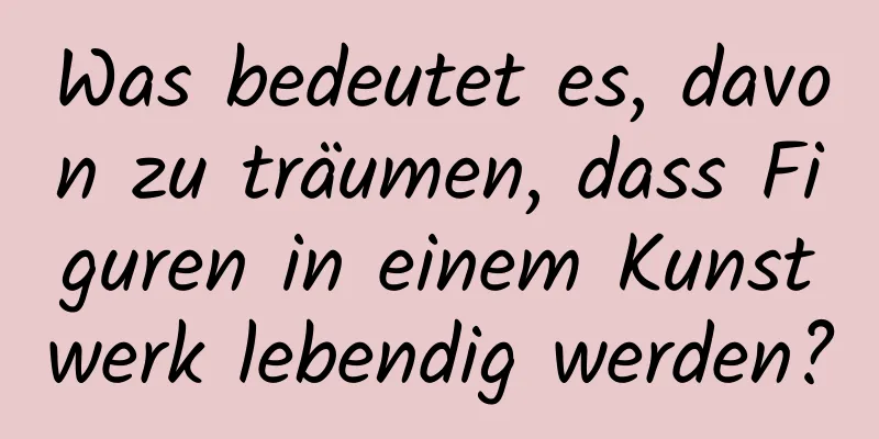 Was bedeutet es, davon zu träumen, dass Figuren in einem Kunstwerk lebendig werden?