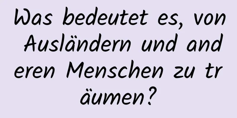 Was bedeutet es, von Ausländern und anderen Menschen zu träumen?