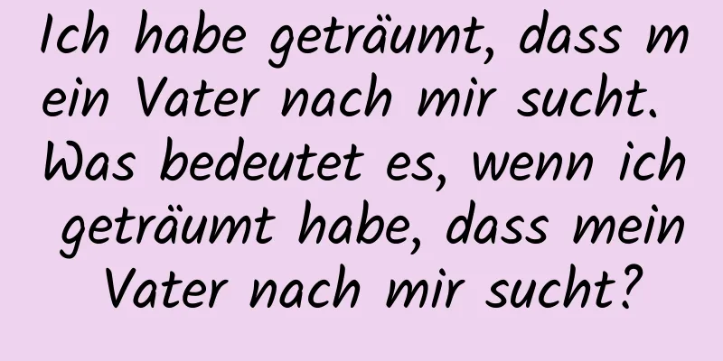 Ich habe geträumt, dass mein Vater nach mir sucht. Was bedeutet es, wenn ich geträumt habe, dass mein Vater nach mir sucht?