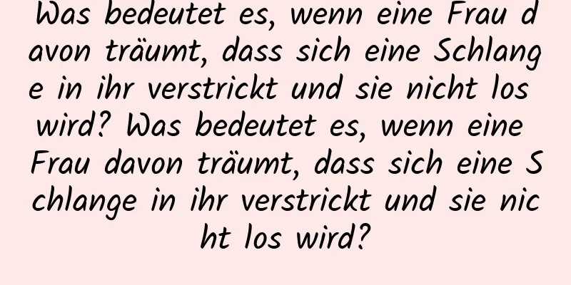 Was bedeutet es, wenn eine Frau davon träumt, dass sich eine Schlange in ihr verstrickt und sie nicht los wird? Was bedeutet es, wenn eine Frau davon träumt, dass sich eine Schlange in ihr verstrickt und sie nicht los wird?