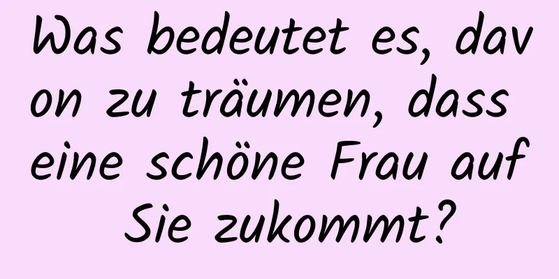 Was bedeutet es, davon zu träumen, dass eine schöne Frau auf Sie zukommt?