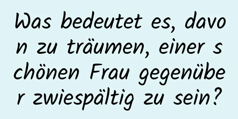 Was bedeutet es, davon zu träumen, einer schönen Frau gegenüber zwiespältig zu sein?