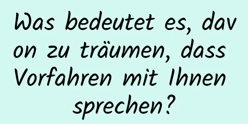 Was bedeutet es, davon zu träumen, dass Vorfahren mit Ihnen sprechen?