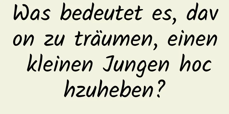 Was bedeutet es, davon zu träumen, einen kleinen Jungen hochzuheben?