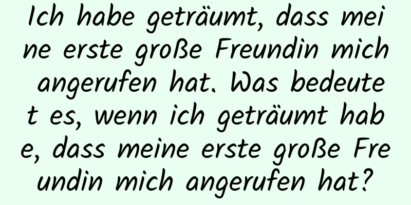 Ich habe geträumt, dass meine erste große Freundin mich angerufen hat. Was bedeutet es, wenn ich geträumt habe, dass meine erste große Freundin mich angerufen hat?