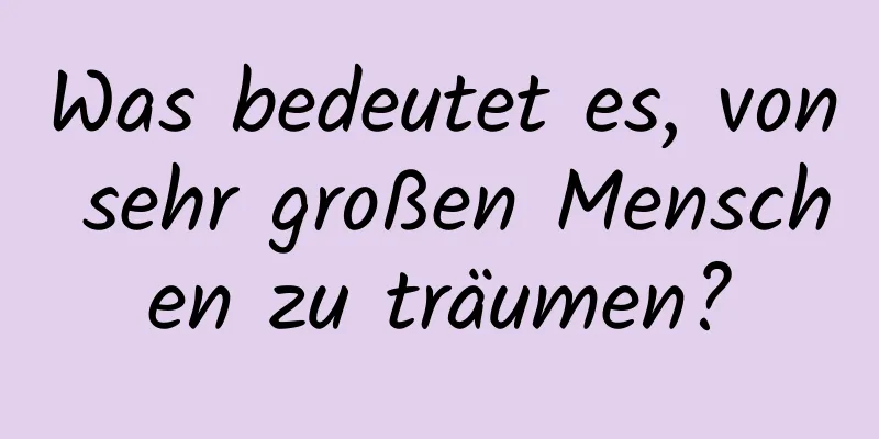 Was bedeutet es, von sehr großen Menschen zu träumen?