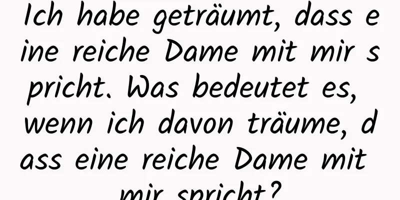 Ich habe geträumt, dass eine reiche Dame mit mir spricht. Was bedeutet es, wenn ich davon träume, dass eine reiche Dame mit mir spricht?