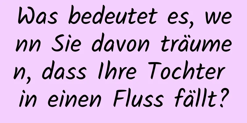 Was bedeutet es, wenn Sie davon träumen, dass Ihre Tochter in einen Fluss fällt?