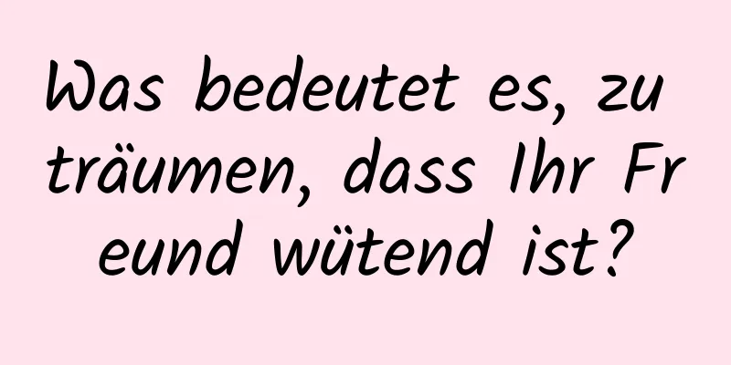 Was bedeutet es, zu träumen, dass Ihr Freund wütend ist?