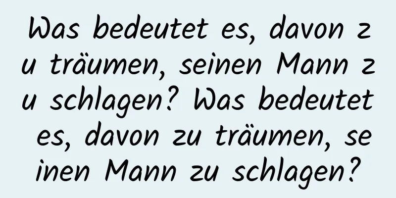 Was bedeutet es, davon zu träumen, seinen Mann zu schlagen? Was bedeutet es, davon zu träumen, seinen Mann zu schlagen?