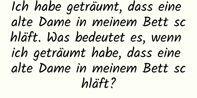 Ich habe geträumt, dass eine alte Dame in meinem Bett schläft. Was bedeutet es, wenn ich geträumt habe, dass eine alte Dame in meinem Bett schläft?