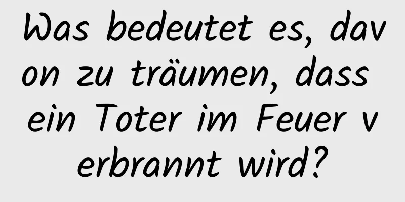 Was bedeutet es, davon zu träumen, dass ein Toter im Feuer verbrannt wird?