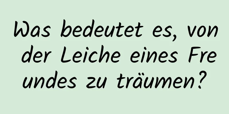 Was bedeutet es, von der Leiche eines Freundes zu träumen?