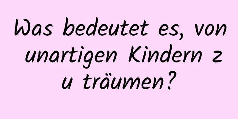 Was bedeutet es, von unartigen Kindern zu träumen?