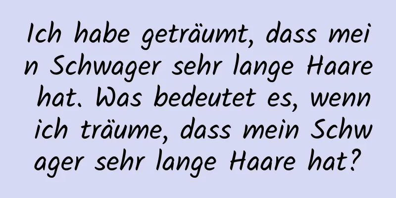 Ich habe geträumt, dass mein Schwager sehr lange Haare hat. Was bedeutet es, wenn ich träume, dass mein Schwager sehr lange Haare hat?