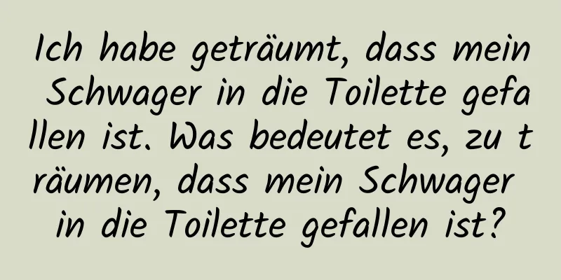 Ich habe geträumt, dass mein Schwager in die Toilette gefallen ist. Was bedeutet es, zu träumen, dass mein Schwager in die Toilette gefallen ist?