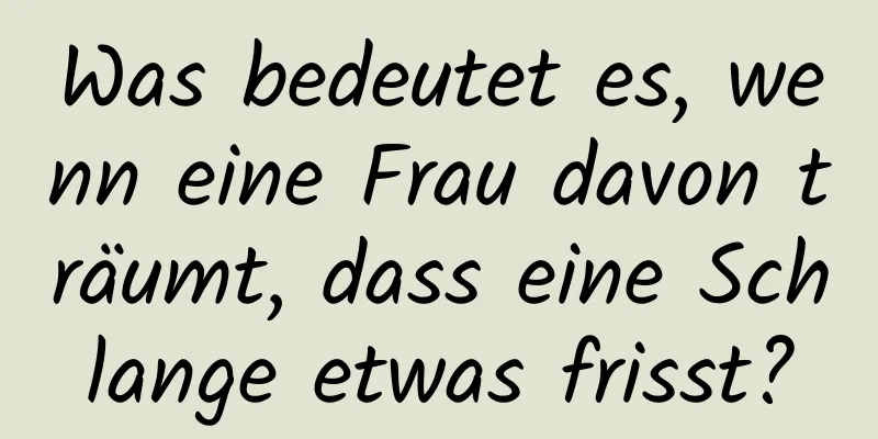 Was bedeutet es, wenn eine Frau davon träumt, dass eine Schlange etwas frisst?