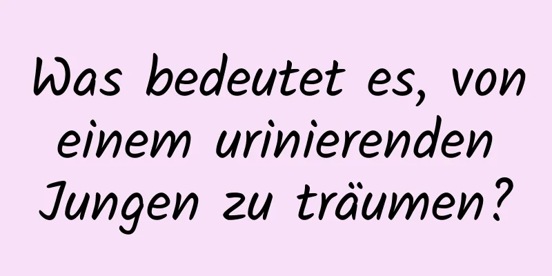 Was bedeutet es, von einem urinierenden Jungen zu träumen?