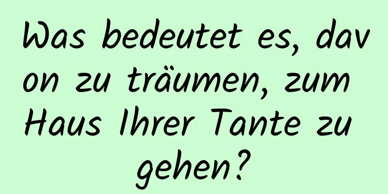 Was bedeutet es, davon zu träumen, zum Haus Ihrer Tante zu gehen?