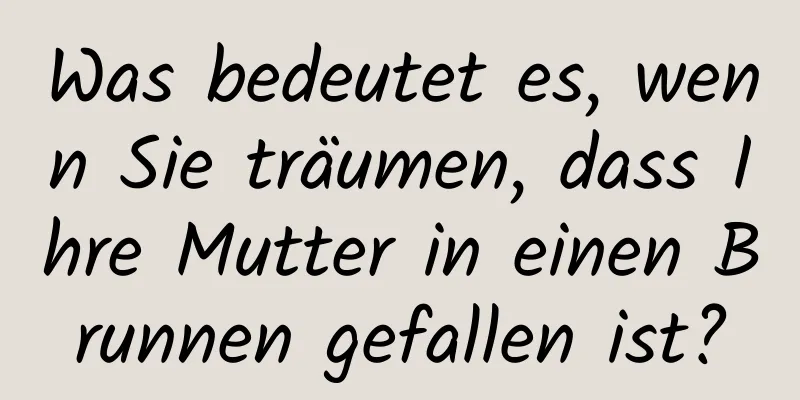 Was bedeutet es, wenn Sie träumen, dass Ihre Mutter in einen Brunnen gefallen ist?