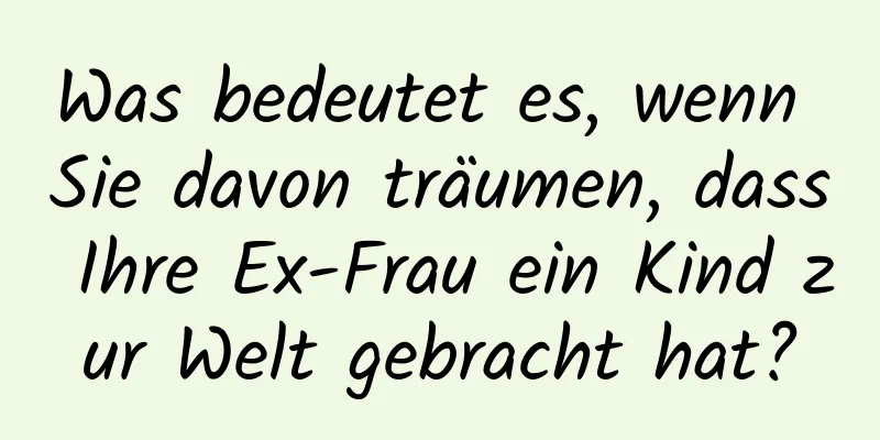 Was bedeutet es, wenn Sie davon träumen, dass Ihre Ex-Frau ein Kind zur Welt gebracht hat?