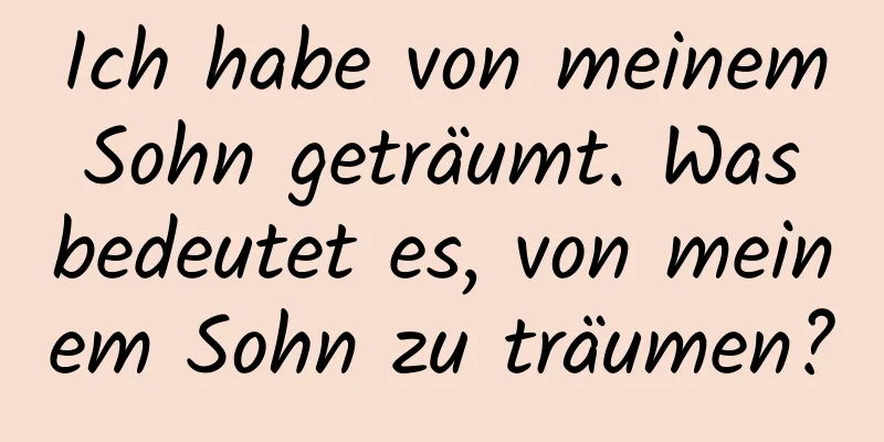 Ich habe von meinem Sohn geträumt. Was bedeutet es, von meinem Sohn zu träumen?