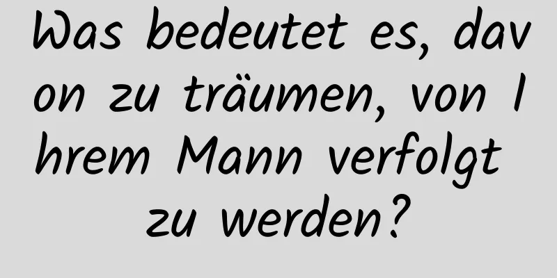 Was bedeutet es, davon zu träumen, von Ihrem Mann verfolgt zu werden?