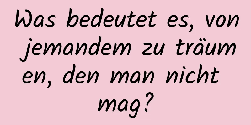 Was bedeutet es, von jemandem zu träumen, den man nicht mag?