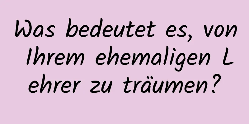 Was bedeutet es, von Ihrem ehemaligen Lehrer zu träumen?