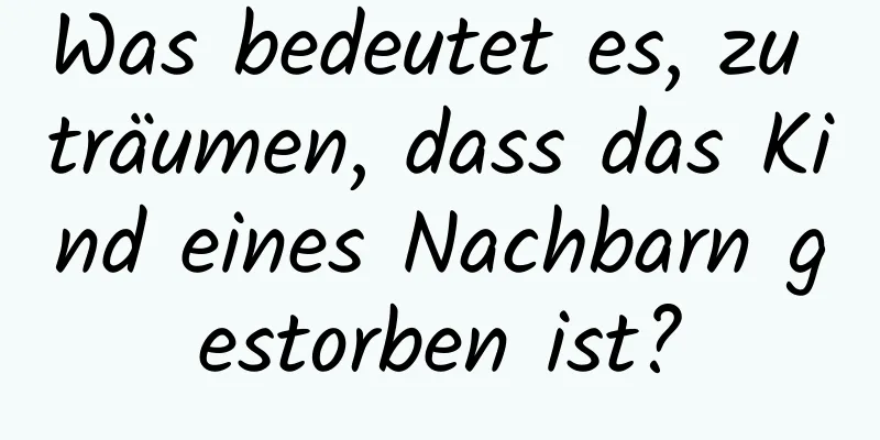 Was bedeutet es, zu träumen, dass das Kind eines Nachbarn gestorben ist?