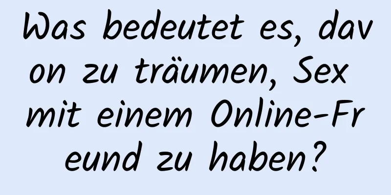 Was bedeutet es, davon zu träumen, Sex mit einem Online-Freund zu haben?