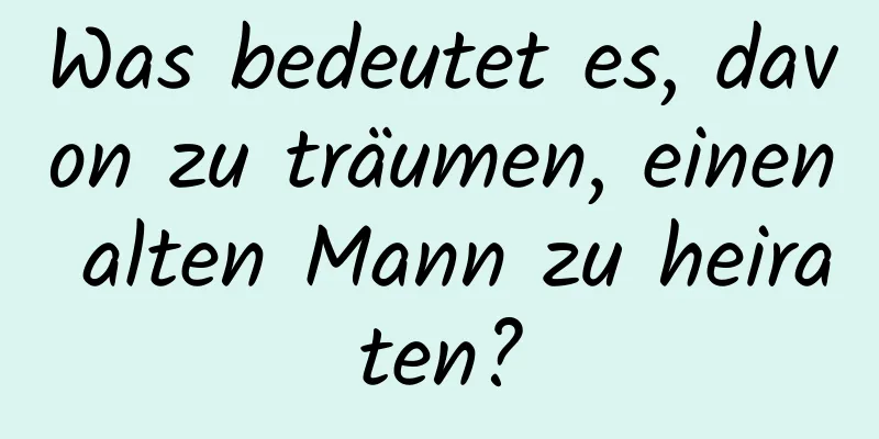 Was bedeutet es, davon zu träumen, einen alten Mann zu heiraten?