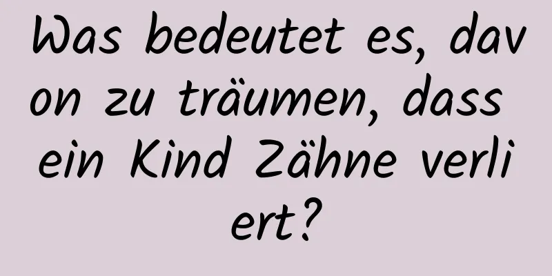 Was bedeutet es, davon zu träumen, dass ein Kind Zähne verliert?