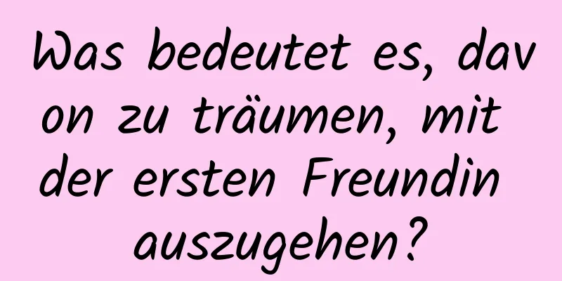 Was bedeutet es, davon zu träumen, mit der ersten Freundin auszugehen?