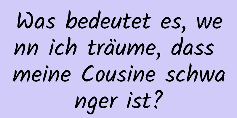 Was bedeutet es, wenn ich träume, dass meine Cousine schwanger ist?