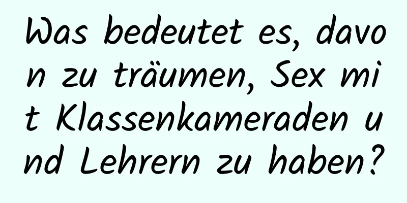 Was bedeutet es, davon zu träumen, Sex mit Klassenkameraden und Lehrern zu haben?