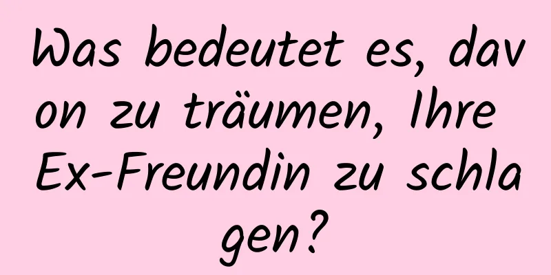 Was bedeutet es, davon zu träumen, Ihre Ex-Freundin zu schlagen?