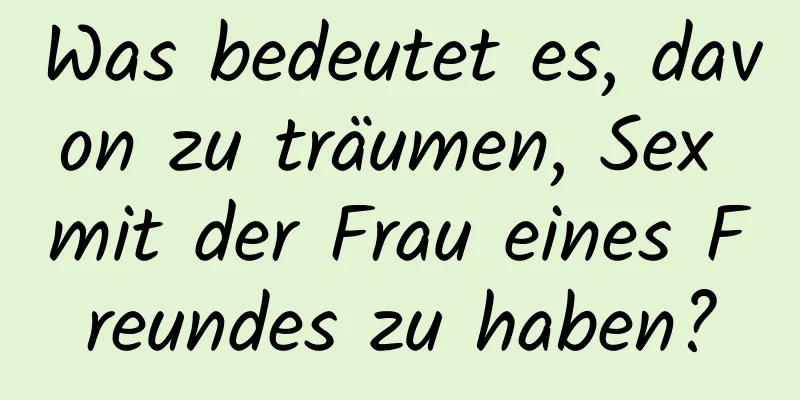 Was bedeutet es, davon zu träumen, Sex mit der Frau eines Freundes zu haben?