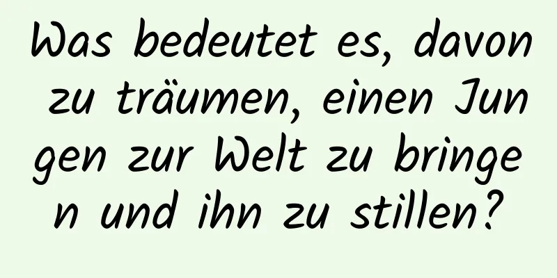 Was bedeutet es, davon zu träumen, einen Jungen zur Welt zu bringen und ihn zu stillen?