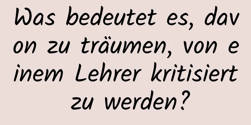 Was bedeutet es, davon zu träumen, von einem Lehrer kritisiert zu werden?