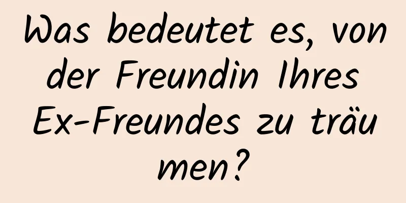 Was bedeutet es, von der Freundin Ihres Ex-Freundes zu träumen?