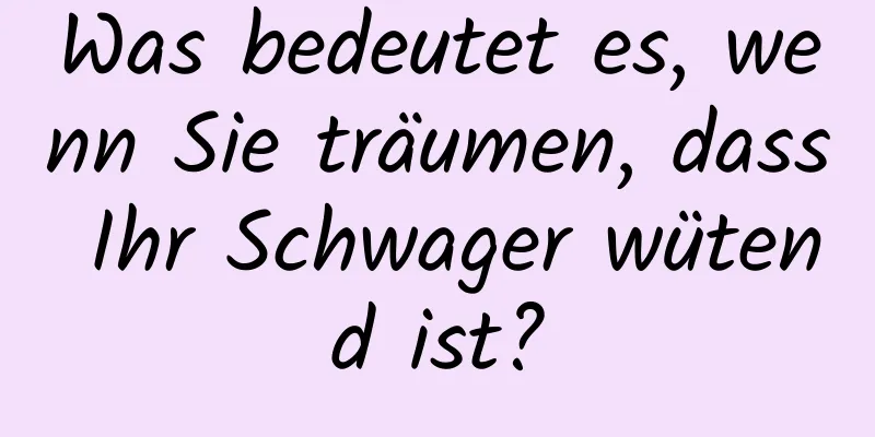 Was bedeutet es, wenn Sie träumen, dass Ihr Schwager wütend ist?